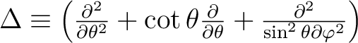 $\Delta \equiv \left(
\frac{\partial^2}{\partial\theta^2}
+ \cot\theta\frac{\partial}{\partial\theta} +
\frac{\partial^2}{\sin^2\theta\partial\varphi^2}
\right)$