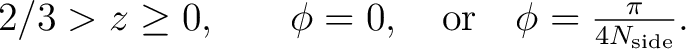 $\displaystyle %[Nside*(Nside+2)/4]
2/3 > z \geq 0 \mycomma\phi=0, \quad{\rm or}\quad \phi=\frac{\pi}{4N_{\mathrm{side}}}. % \nonumber %[Nside]
$